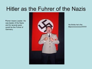 Hitler as the Fuhrer of the Nazis . Fuhrer means Leader. He was leader of the Nazis and for several years would be the Fuhrer of Germany. He thinks he’s the Mannnnnnnnnnn!!!!!!!!!! 