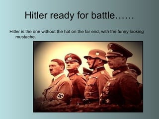 Hitler ready for battle…… Hitler is the one without the hat on the far end, with the funny looking mustache.  