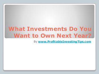 What Investments Do You
Want to Own Next Year?
By www.ProfitableInvestingTips.com
 