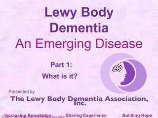 Lewy Body Dementia An Emerging Disease Part 1: What is it?     Presented by The Lewy Body Dementia Association, Inc . Increasing Knowledge  Sharing Experience  Building Hope 