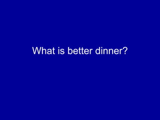What is better dinner? 