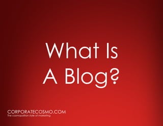 What Is
                            A Blog?
CORPORATECOSMO.COM
The cosmopolitan style of marketing
 