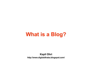 What is a Blog? Kapil Ohri http://www.digitaldhaba.blogspot.com/ 