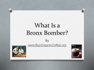 What Is a
Bronx Bomber?
By
www.BuyOrganicCoffee.org
 
