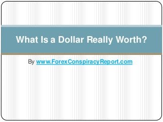 By www.ForexConspiracyReport.com
What Is a Dollar Really Worth?
 