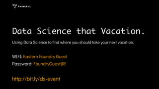 Data Science that Vacation.
Using Data Science to ﬁnd where you should take your next vacation.
WIFI: Eastern Foundry Guest
Password: FoundryGuest@!!
http://bit.ly/ds-event
 