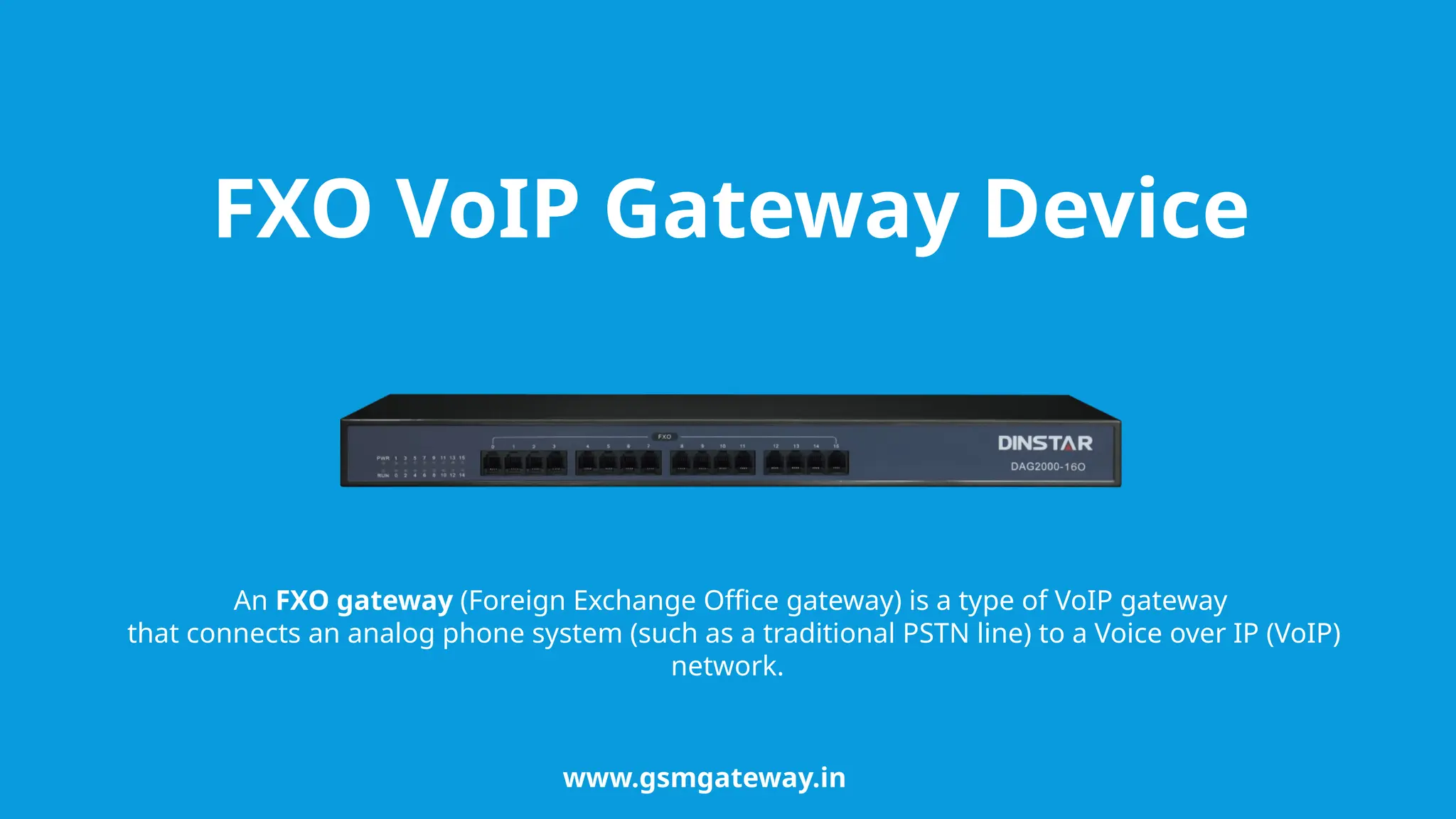 An FXO gateway (Foreign Exchange Office gateway) is a type of VoIP gateway
that connects an analog phone system (such as a traditional PSTN line) to a Voice over IP (VoIP)
network.
www.gsmgateway.in
FXO VoIP Gateway Device