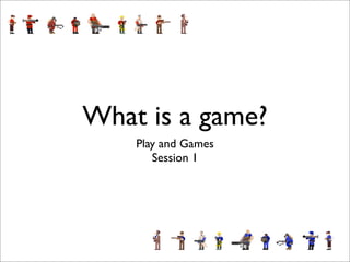 What is a game?
    Play and Games
       Session 1
 