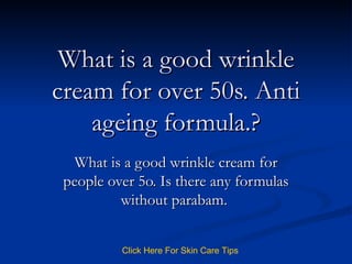 What is a good wrinkle cream for over 50s. Anti ageing formula.? What is a good wrinkle cream for people over 5o. Is there any formulas without parabam.  Click   Here   For   Skin   Care   Tips 