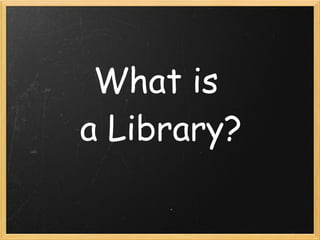 What is
a Library?