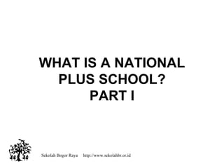 Sekolah Bogor Raya  http://www.sekolahbr.or.id WHAT IS A NATIONAL PLUS SCHOOL? PART I 