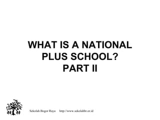 Sekolah Bogor Raya  http://www.sekolahbr.or.id WHAT IS A NATIONAL PLUS SCHOOL? PART II WHAT IS A NATIONAL PLUS SCHOOL? PART II 
