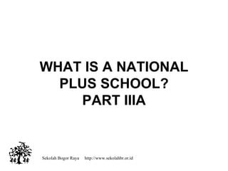 Sekolah Bogor Raya  http://www.sekolahbr.or.id WHAT IS A NATIONAL PLUS SCHOOL? PART IIIA 