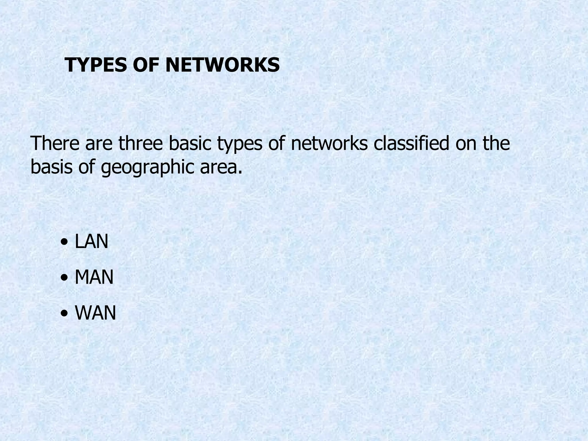 TYPES OF NETWORKS There are three basic types of networks classified on the basis of geographic area. LAN MAN WAN 