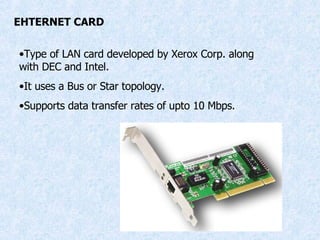 EHTERNET CARD Type of LAN card developed by Xerox Corp. along with DEC and Intel. It uses a Bus or Star topology. Supports data transfer rates of upto 10 Mbps. 