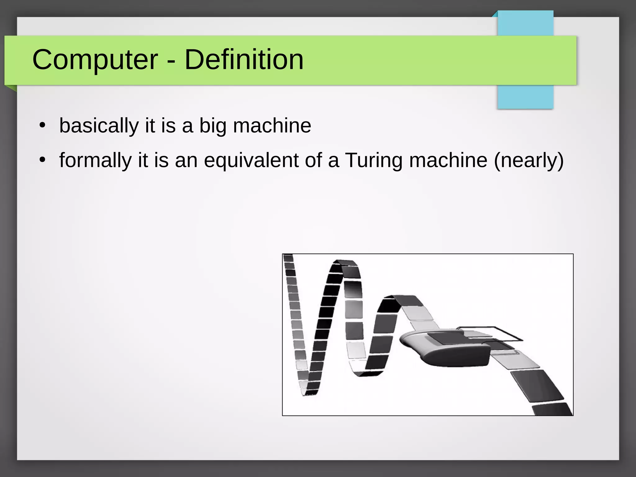 Computer - Definition
●
basically it is a big machine
●
formally it is an equivalent of a Turing machine (nearly)
 