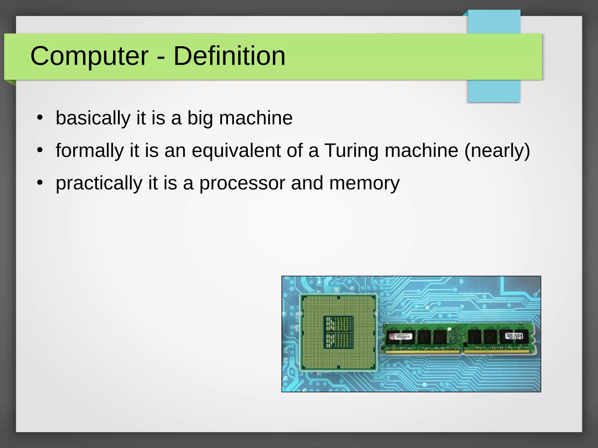 Computer - Definition
●
basically it is a big machine
●
formally it is an equivalent of a Turing machine (nearly)
●
practically it is a processor and memory
 