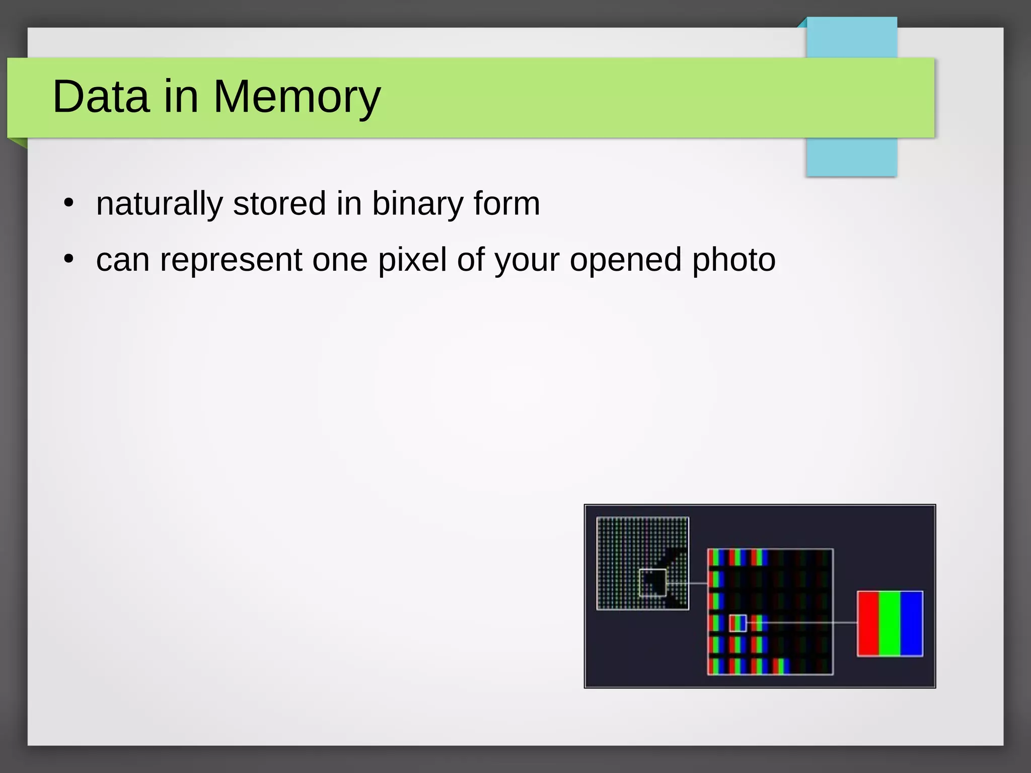 Data in Memory
●
naturally stored in binary form
●
can represent one pixel of your opened photo
 