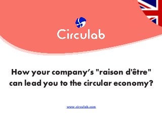 www.circulab.com
How your company’s "raison d'être"
can lead you to the circular economy?
 