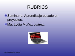 RUBRICS Seminario. Aprendizaje basado en proyectos. Ma. Lydia Muñoz Juárez. 