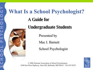 What Is a School Psychologist? A Guide for  Undergraduate Students Presented by  Mac I. Barnett School Psychologist © 2006 National Association of School Psychologists,  4340 East West Highway, Suite 402, Bethesda, MD 20814 – 301-657-0270 