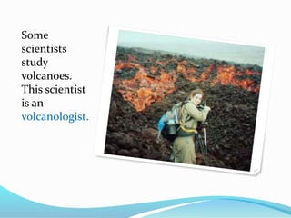 Some
scientists
study
volcanoes.
This scientist
is an
volcanologist.
 