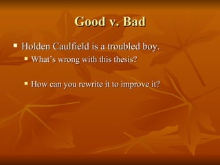 Good v. Bad Holden Caulfield is a troubled boy. What’s wrong with this thesis? How can you rewrite it to improve it? 