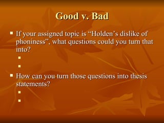 Good v. Bad If your assigned topic is “Holden’s dislike of phoniness”, what questions could you turn that into? How can you turn those questions into thesis statements? 