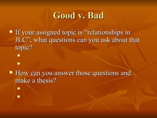 Good v. Bad If your assigned topic is “relationships in JLC”, what questions can you ask about that topic? How can you answer those questions and make a thesis? 