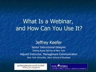 What Is a Webinar,  and How Can You Use It? Jeffrey Keefer Senior Instructional Designer Visiting Nurse Service of New York Adjunct Instructor, Management Communication New York University, Stern School of Business 