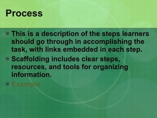 Process This is a description of the steps learners should go through in accomplishing the task, with links embedded in each step.   Scaffolding includes clear steps, resources, and tools for organizing information.   Example 