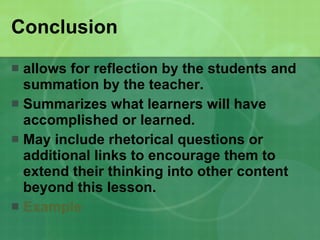 Conclusion allows for reflection by the students and summation by the teacher.  Summarizes what learners will have accomplished or learned.  May include rhetorical questions or additional links to encourage them to extend their thinking into other content beyond this lesson.  Example 