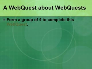 A WebQuest about WebQuests Form a group of 4 to complete this  WebQuest . 