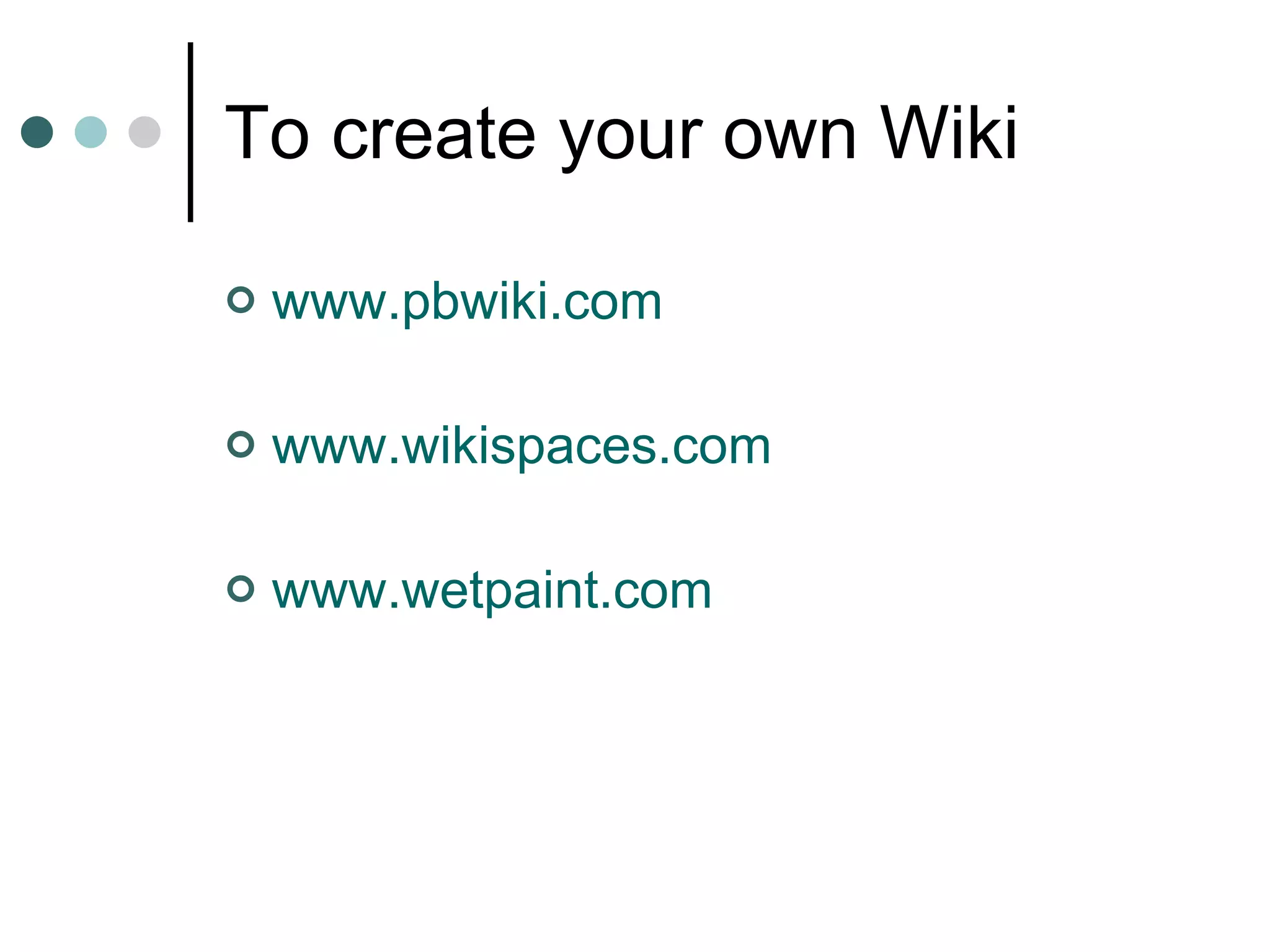 To create your own Wiki www.pbwiki.com   www.wikispaces.com   www.wetpaint.com   