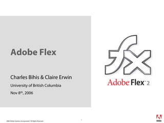 Adobe Flex

     Charles Bihis & Claire Erwin
     University of British Columbia
     Nov 8th, 2006




                                                        1
2006 Adobe Systems Incorporated. All Rights Reserved.