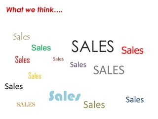 What we think….


  Sales
          Sales           SALES       Sales
  Sales           Sales
                          Sales
        Sales
                                  SALES
Sales
   SALES
                Sales Sales               Sales
 