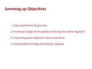 Summing up Objectives



   1. Educate/Inform Customers

   2. Increase usage of the product among the same segment

   3. Capturing new segments and consumers

   4. Create Brand Image & Symbolic Appeal
 