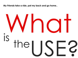 My Friends take a ride, pat my back and go home..




is
         the
                        USE?
 