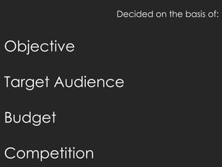 Decided on the basis of:


Objective

Target Audience

Budget

Competition
 