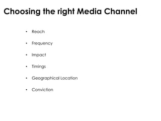 Choosing the right Media Channel

     •   Reach

     •   Frequency

     •   Impact

     •   Timings

     •   Geographical Location

     •   Conviction
 