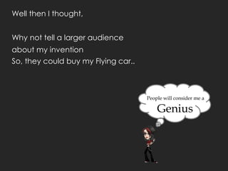 Well then I thought,


Why not tell a larger audience
about my invention
So, they could buy my Flying car..



                                     People will consider me a

                                         Genius
 
