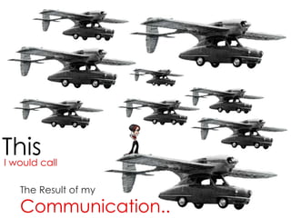 This
I would call

   The Result of my
   Communication..
 