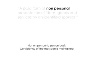 “A paid form of non personal
presentation of ideas, goods and
services by an identified sponsor ”




       Not on person-to person basis
 Consistency of the message is maintained
 