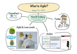 Author
Father
Agile & Lean coach
www.crisp.se
Consultant
Henrik Kniberg
henrik.kniberg@crisp.se
@HenrikKniberg
What is Agile?
August 20, 2013

(& more...)
 