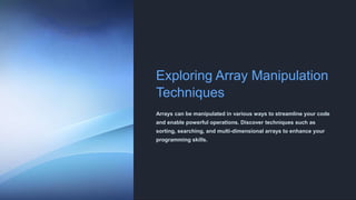Exploring Array Manipulation
Techniques
Arrays can be manipulated in various ways to streamline your code
and enable powerful operations. Discover techniques such as
sorting, searching, and multi-dimensional arrays to enhance your
programming skills.
 