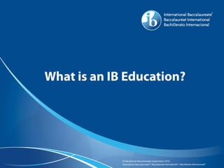 © International Baccalaureate Organization 2015
International Baccalaureate® | Baccalauréat International® | Bachillerato Internacional®
What is an IB Education?
 