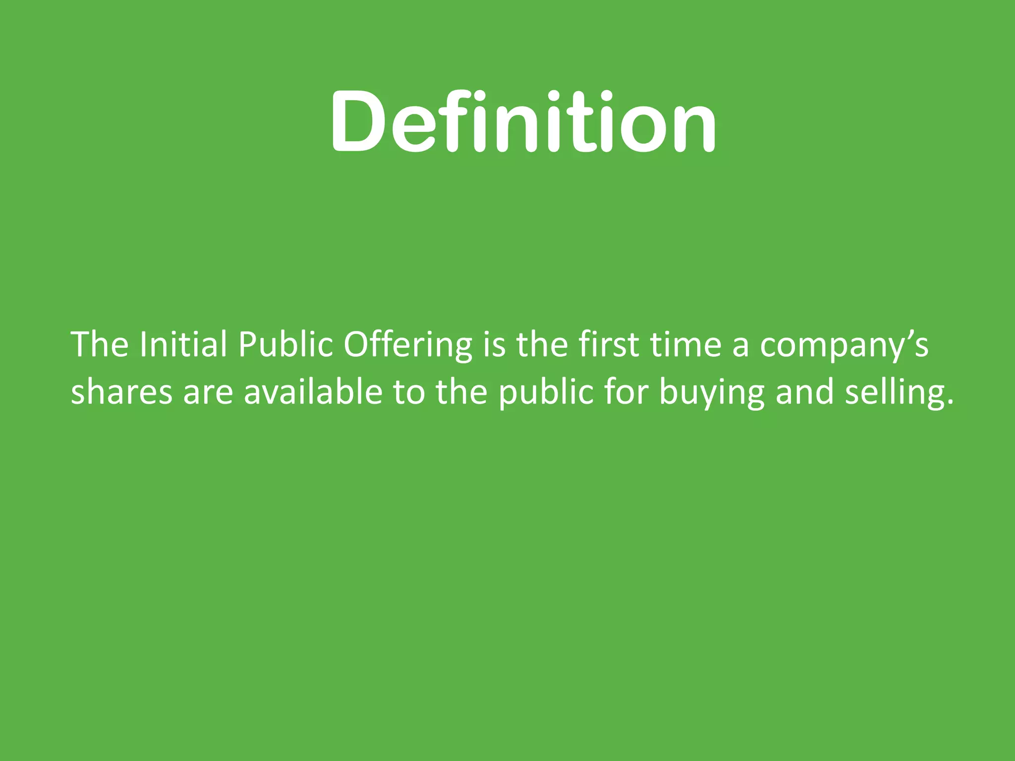 Definition
The Initial Public Offering is the first time a company’s
shares are available to the public for buying and selling.