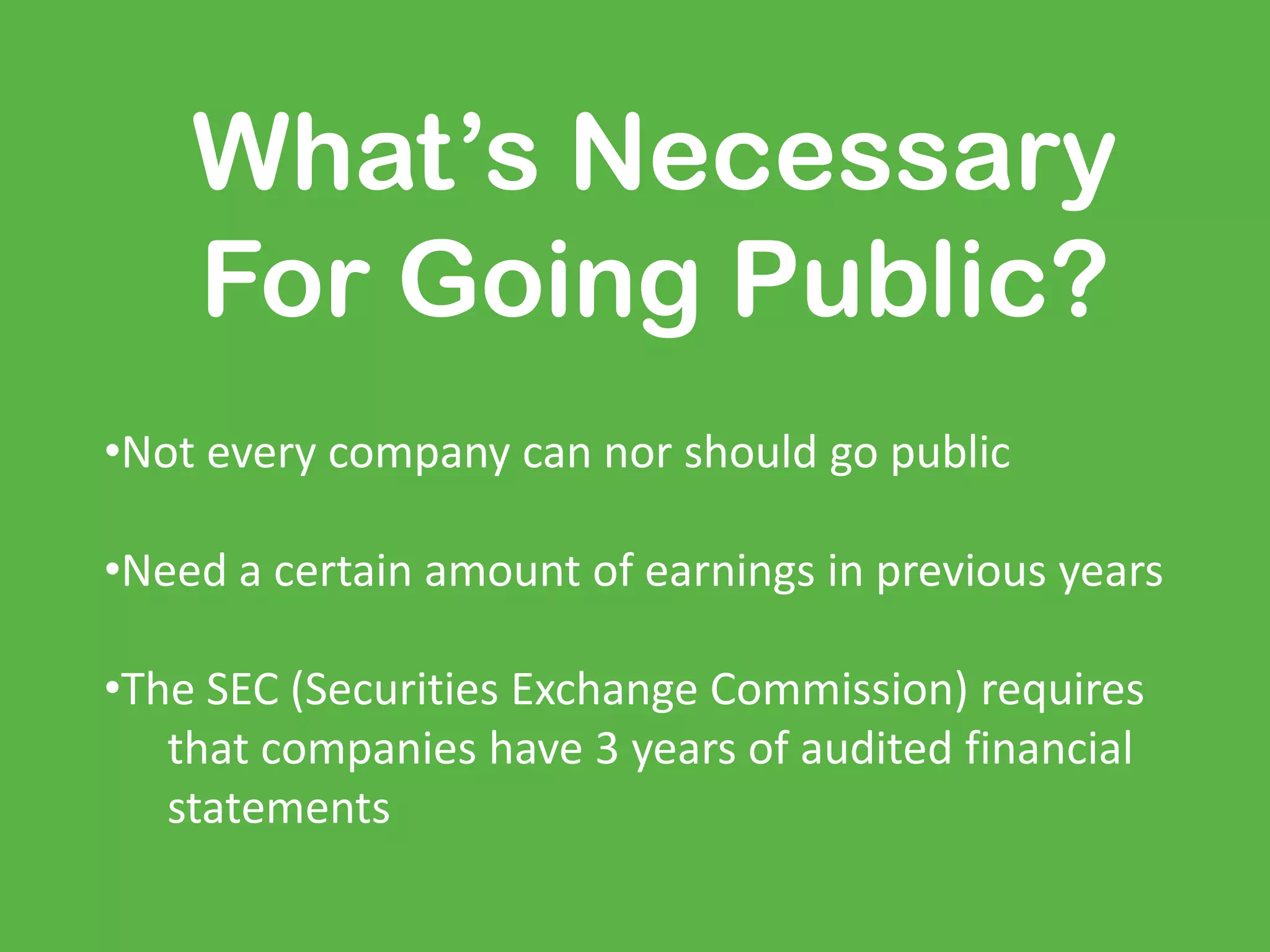 What’s Necessary
For Going Public?
•Not every company can nor should go public
•Need a certain amount of earnings in previous years
•The SEC (Securities Exchange Commission) requires
that companies have 3 years of audited financial
statements