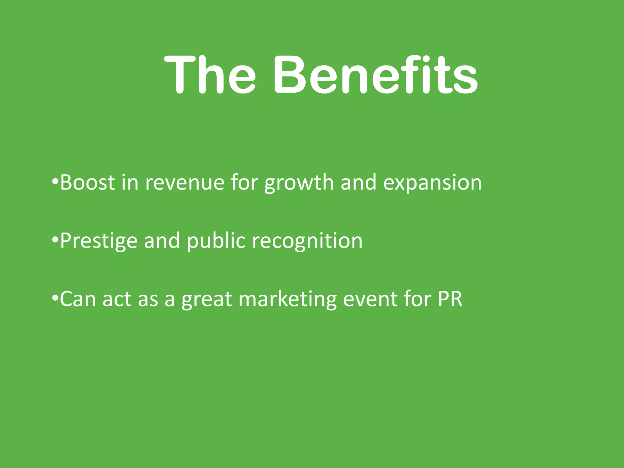 The Benefits
•Boost in revenue for growth and expansion
•Prestige and public recognition
•Can act as a great marketing event for PR