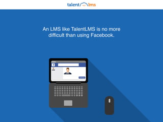 An LMS like TalentLMS is no more
difficult than using Facebook.
Facebook
 